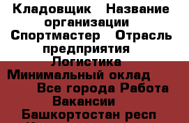 Кладовщик › Название организации ­ Спортмастер › Отрасль предприятия ­ Логистика › Минимальный оклад ­ 28 650 - Все города Работа » Вакансии   . Башкортостан респ.,Караидельский р-н